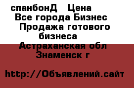 спанбонД › Цена ­ 100 - Все города Бизнес » Продажа готового бизнеса   . Астраханская обл.,Знаменск г.